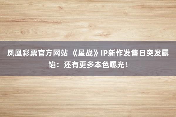 凤凰彩票官方网站 《星战》IP新作发售日突发露馅：还有更多本色曝光！