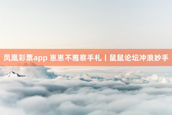 凤凰彩票app 崽崽不雅察手札丨鼠鼠论坛冲浪妙手