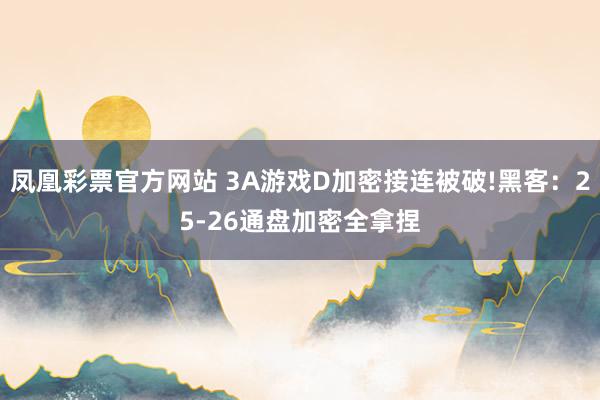 凤凰彩票官方网站 3A游戏D加密接连被破!黑客：25-26通盘加密全拿捏