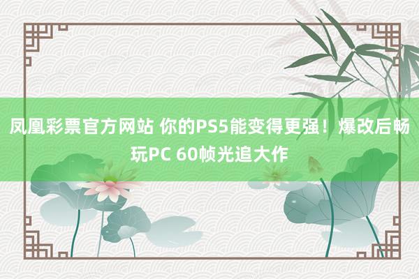 凤凰彩票官方网站 你的PS5能变得更强！爆改后畅玩PC 60帧光追大作