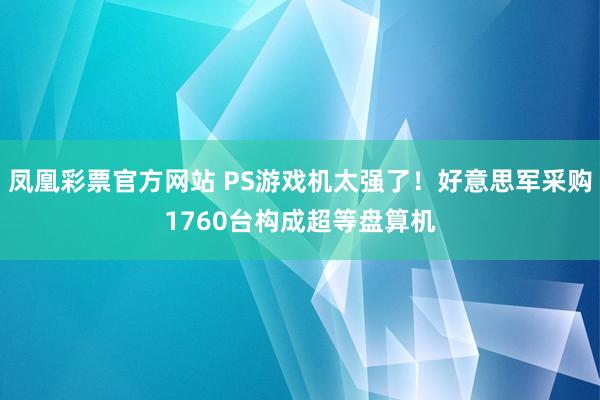 凤凰彩票官方网站 PS游戏机太强了！好意思军采购1760台构成超等盘算机