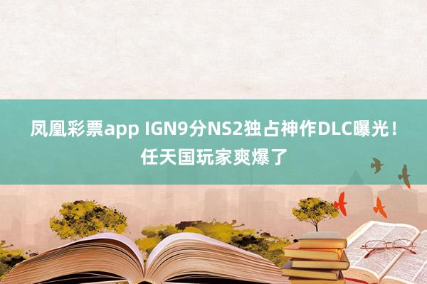 凤凰彩票app IGN9分NS2独占神作DLC曝光！任天国玩家爽爆了