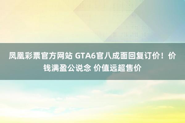 凤凰彩票官方网站 GTA6官八成面回复订价！价钱满盈公说念 价值远超售价