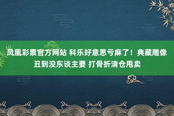 凤凰彩票官方网站 科乐好意思亏麻了！典藏雕像丑到没东谈主要 打骨折清仓甩卖
