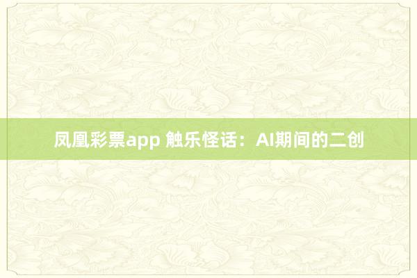 凤凰彩票app 触乐怪话：AI期间的二创