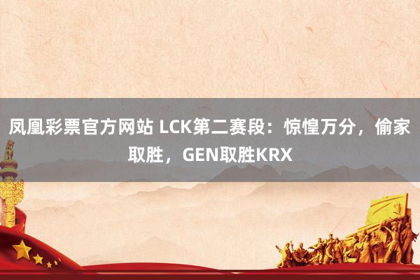 凤凰彩票官方网站 LCK第二赛段：惊惶万分，偷家取胜，GEN取胜KRX