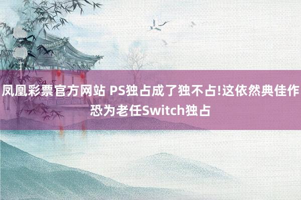 凤凰彩票官方网站 PS独占成了独不占!这依然典佳作恐为老任Switch独占