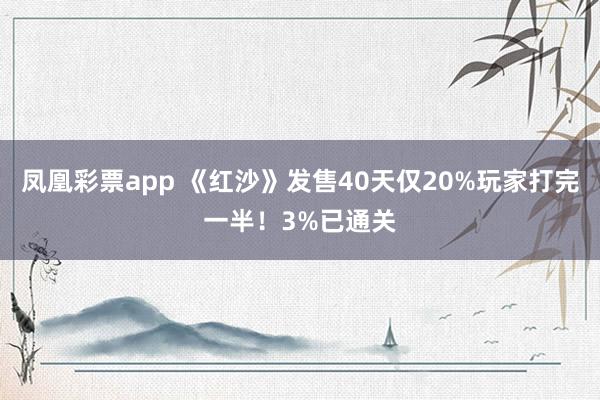 凤凰彩票app 《红沙》发售40天仅20%玩家打完一半！3%已通关