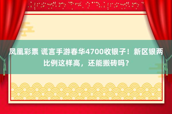 凤凰彩票 谎言手游春华4700收银子！新区银两比例这样高，还能搬砖吗？