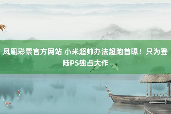 凤凰彩票官方网站 小米超帅办法超跑首曝！只为登陆PS独占大作