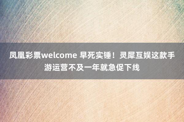 凤凰彩票welcome 早死实锤！灵犀互娱这款手游运营不及一年就急促下线