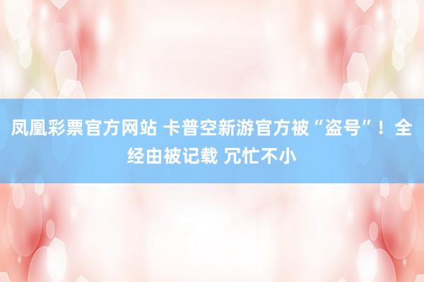 凤凰彩票官方网站 卡普空新游官方被“盗号”！全经由被记载 冗忙不小