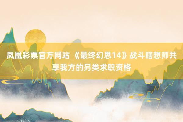 凤凰彩票官方网站 《最终幻思14》战斗瞎想师共享我方的另类求职资格