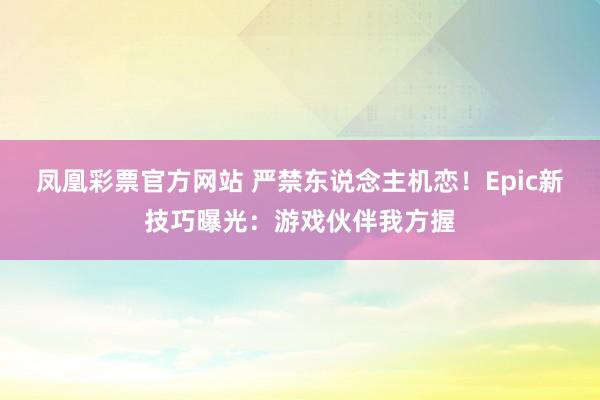 凤凰彩票官方网站 严禁东说念主机恋！Epic新技巧曝光：游戏伙伴我方握