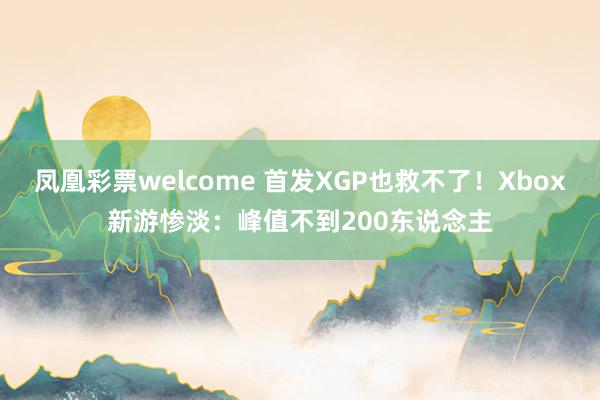 凤凰彩票welcome 首发XGP也救不了！Xbox新游惨淡：峰值不到200东说念主