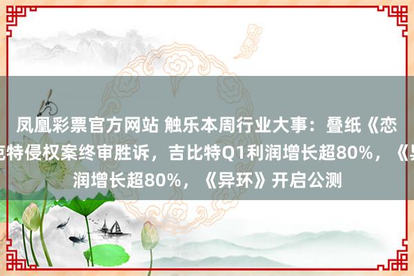 凤凰彩票官方网站 触乐本周行业大事：叠纸《恋与深空》诉派克特侵权案终审胜诉，吉比特Q1利润增长超80%，《异环》开启公测