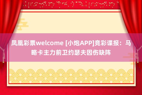 凤凰彩票welcome [小炮APP]竞彩谍报：马略卡主力前卫约瑟夫因伤缺阵