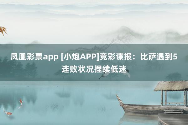 凤凰彩票app [小炮APP]竞彩谍报：比萨遇到5连败状况捏续低迷