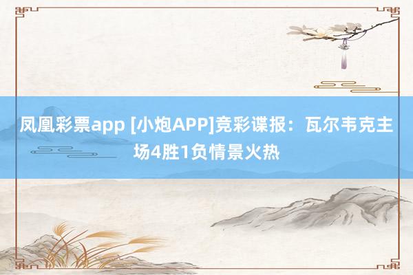 凤凰彩票app [小炮APP]竞彩谍报：瓦尔韦克主场4胜1负情景火热