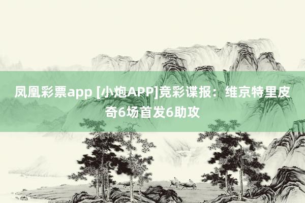 凤凰彩票app [小炮APP]竞彩谍报：维京特里皮奇6场首发6助攻