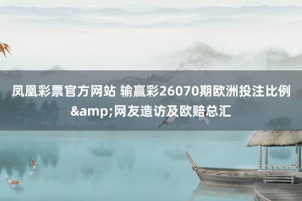 凤凰彩票官方网站 输赢彩26070期欧洲投注比例&网友造访及欧赔总汇