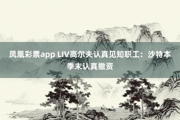 凤凰彩票app LIV高尔夫认真见知职工：沙特本季末认真撤资