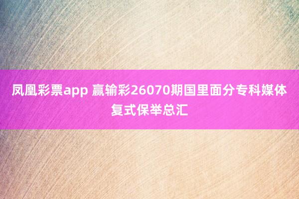 凤凰彩票app 赢输彩26070期国里面分专科媒体复式保举总汇