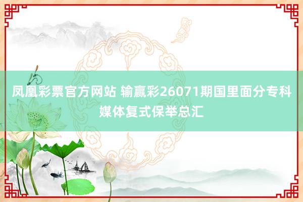 凤凰彩票官方网站 输赢彩26071期国里面分专科媒体复式保举总汇
