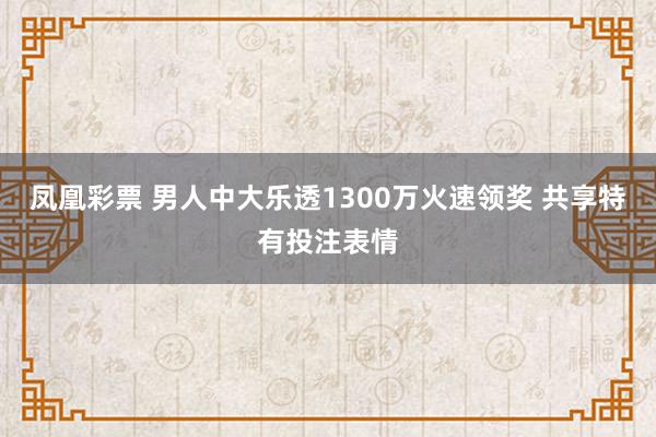 凤凰彩票 男人中大乐透1300万火速领奖 共享特有投注表情