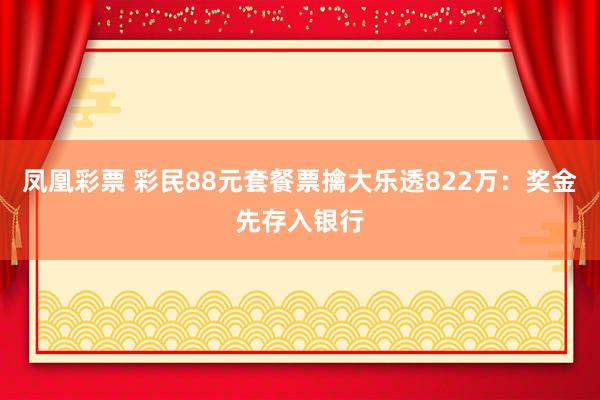 凤凰彩票 彩民88元套餐票擒大乐透822万：奖金先存入银行