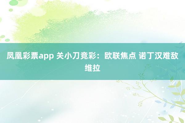 凤凰彩票app 关小刀竞彩：欧联焦点 诺丁汉难敌维拉