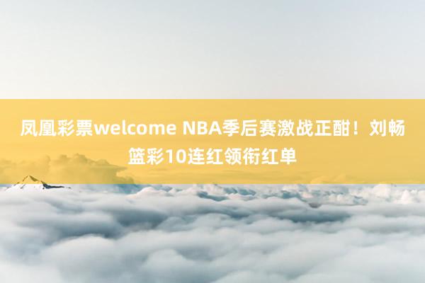 凤凰彩票welcome NBA季后赛激战正酣！刘畅篮彩10连红领衔红单