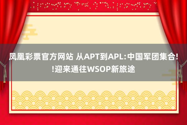 凤凰彩票官方网站 从APT到APL:中国军团集合!!迎来通往WSOP新旅途