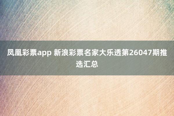 凤凰彩票app 新浪彩票名家大乐透第26047期推选汇总