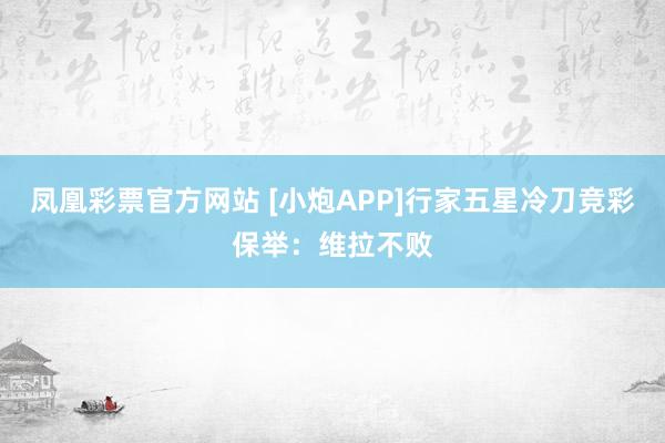 凤凰彩票官方网站 [小炮APP]行家五星冷刀竞彩保举：维拉不败