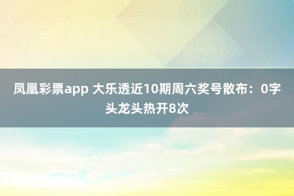 凤凰彩票app 大乐透近10期周六奖号散布：0字头龙头热开8次