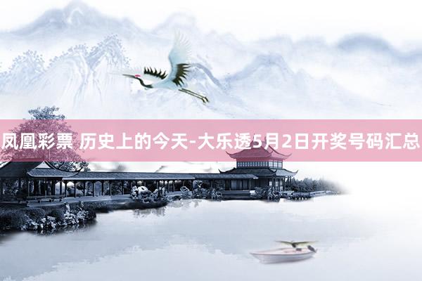 凤凰彩票 历史上的今天-大乐透5月2日开奖号码汇总