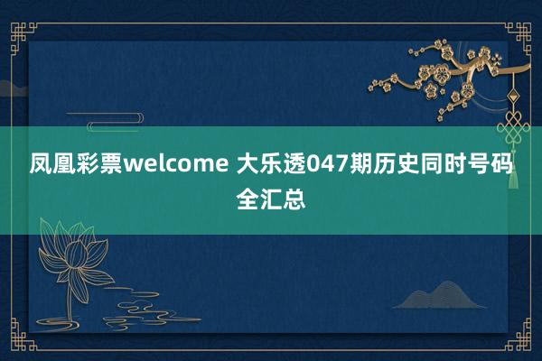 凤凰彩票welcome 大乐透047期历史同时号码全汇总