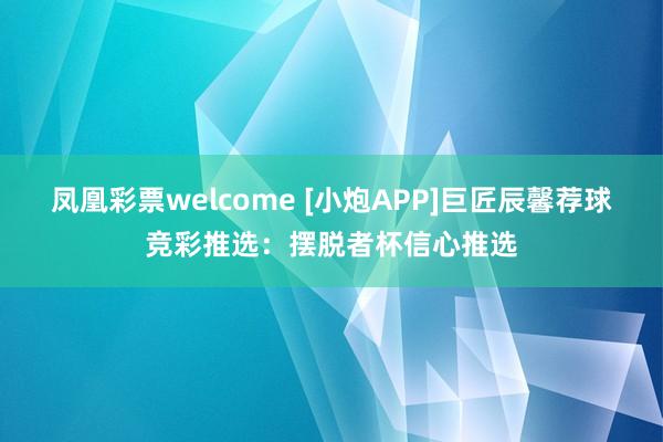 凤凰彩票welcome [小炮APP]巨匠辰馨荐球竞彩推选：摆脱者杯信心推选
