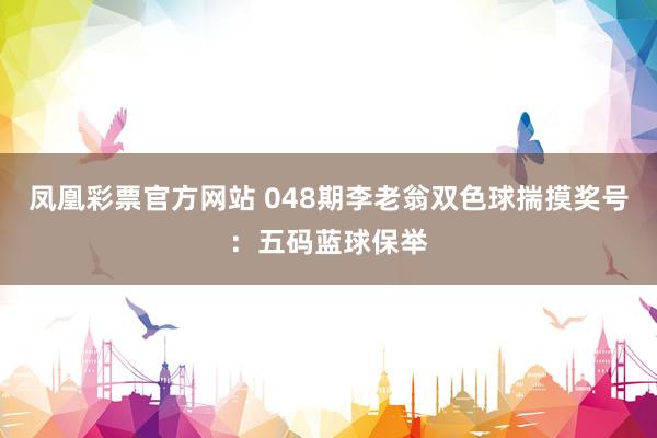 凤凰彩票官方网站 048期李老翁双色球揣摸奖号：五码蓝球保举