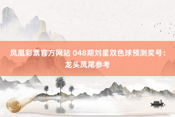 凤凰彩票官方网站 048期刘星双色球预测奖号：龙头凤尾参考