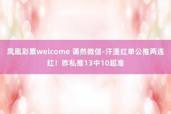 凤凰彩票welcome 蔼然微信-汗漫红单公推两连红！昨私推13中10超准