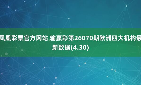 凤凰彩票官方网站 输赢彩第26070期欧洲四大机构最新数据(4.30)