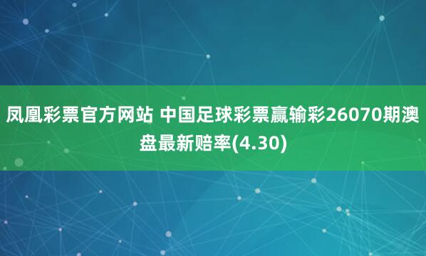 凤凰彩票官方网站 中国足球彩票赢输彩26070期澳盘最新赔率(4.30)