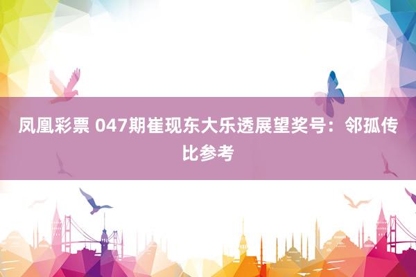 凤凰彩票 047期崔现东大乐透展望奖号：邻孤传比参考