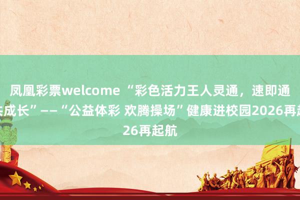 凤凰彩票welcome “彩色活力王人灵通，速即通顺共成长”——“公益体彩 欢腾操场”健康进校园2026再起航