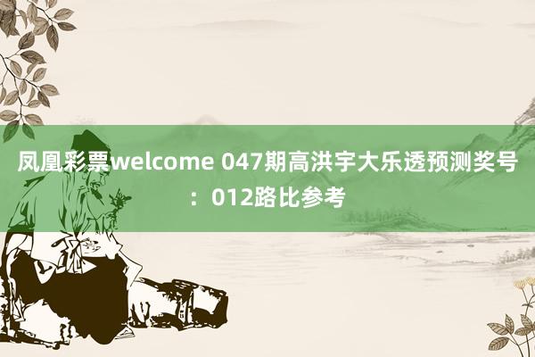 凤凰彩票welcome 047期高洪宇大乐透预测奖号：012路比参考