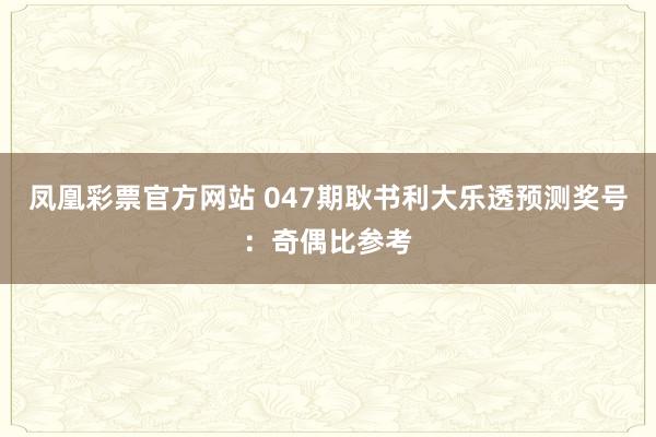 凤凰彩票官方网站 047期耿书利大乐透预测奖号：奇偶比参考