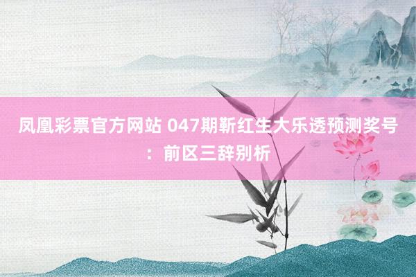 凤凰彩票官方网站 047期靳红生大乐透预测奖号：前区三辞别析
