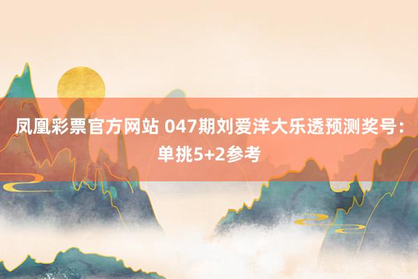 凤凰彩票官方网站 047期刘爱洋大乐透预测奖号：单挑5+2参考